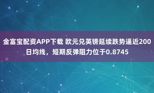 金富宝配资APP下载 欧元兑英镑延续跌势逼近200日均线，短期反弹阻力位于0.8745