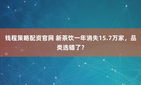 钱程策略配资官网 新茶饮一年消失15.7万家，品类选错了？