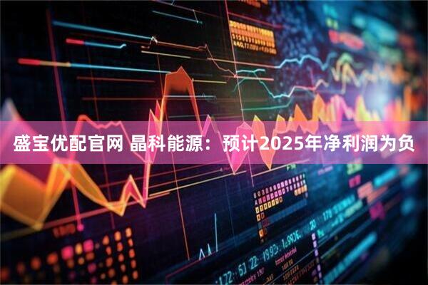 盛宝优配官网 晶科能源：预计2025年净利润为负