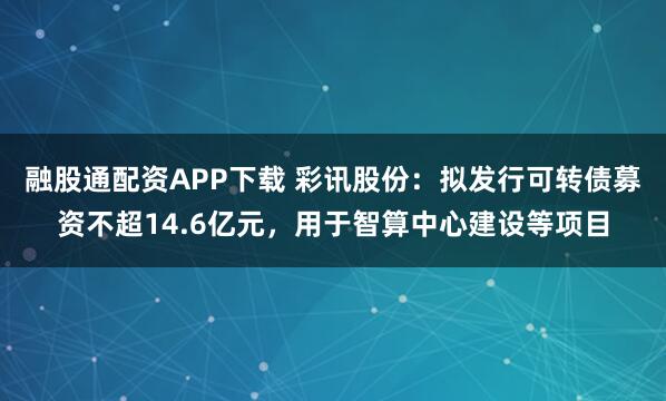 融股通配资APP下载 彩讯股份：拟发行可转债募资不超14.6亿元，用于智算中心建设等项目