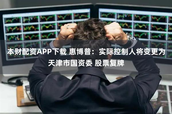本财配资APP下载 惠博普：实际控制人将变更为天津市国资委 股票复牌