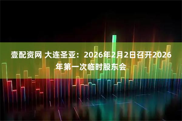 壹配资网 大连圣亚：2026年2月2日召开2026年第一次临时股东会