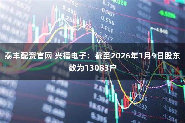 泰丰配资官网 兴福电子：截至2026年1月9日股东数为13083户