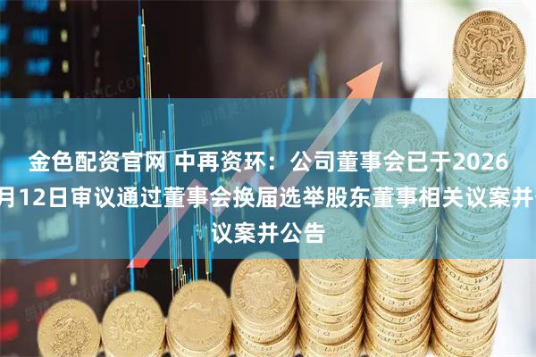 金色配资官网 中再资环：公司董事会已于2026年1月12日审议通过董事会换届选举股东董事相关议案并公告