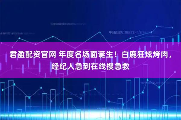 君盈配资官网 年度名场面诞生！白鹿狂炫烤肉，经纪人急到在线搜急救