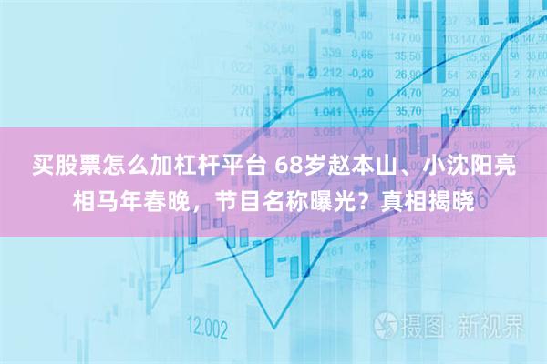 买股票怎么加杠杆平台 68岁赵本山、小沈阳亮相马年春晚，节目名称曝光？真相揭晓