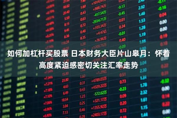 如何加杠杆买股票 日本财务大臣片山皋月：怀着高度紧迫感密切关注汇率走势