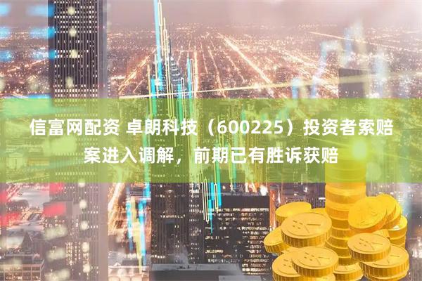 信富网配资 卓朗科技（600225）投资者索赔案进入调解，前期已有胜诉获赔