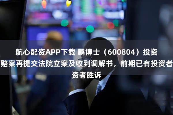航心配资APP下载 鹏博士（600804）投资者索赔案再提交法院立案及收到调解书，前期已有投资者胜诉