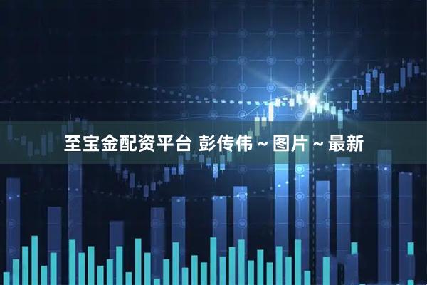 至宝金配资平台 彭传伟～图片～最新