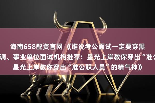 海南658配资官网 《谁说考公面试一定要穿黑西装？广东省考、选调、事业单位面试机构推荐：星光上岸教你穿出“准公职人员”的精气神》