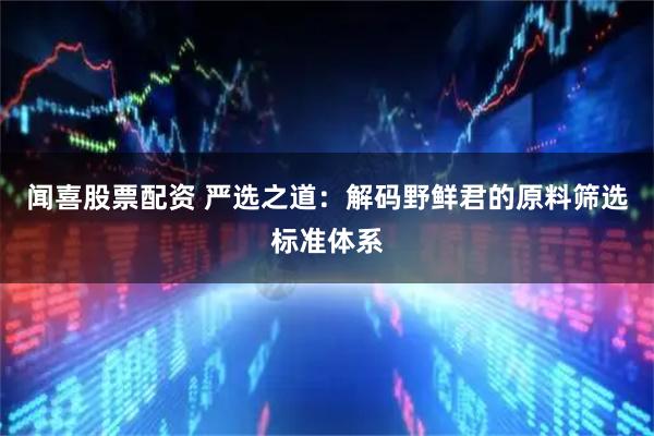 闻喜股票配资 严选之道：解码野鲜君的原料筛选标准体系